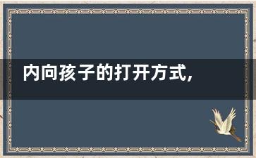 内向孩子的打开方式,,内向孩子更要用心呵护(孩子 内向)